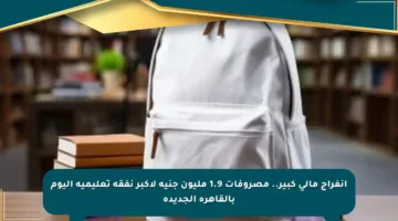 انفراج مالي كبير.. مصروفات 1.9 مليون جنيه لأكبر نفقة تعليمية اليوم بالقاهرة الجديدة
